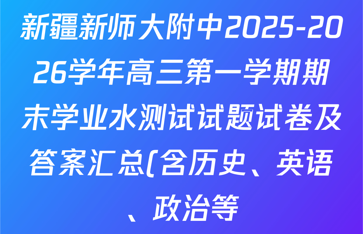 新疆新师大附中2025-2026学年高三第一学期期末学业水测试试题试卷及答案汇总(含历史、英语、政治等) 新疆新师大附中2025-2026学年高三第一学期期末学业水测试试题试卷及答案汇总(含历史、英语、政治等)