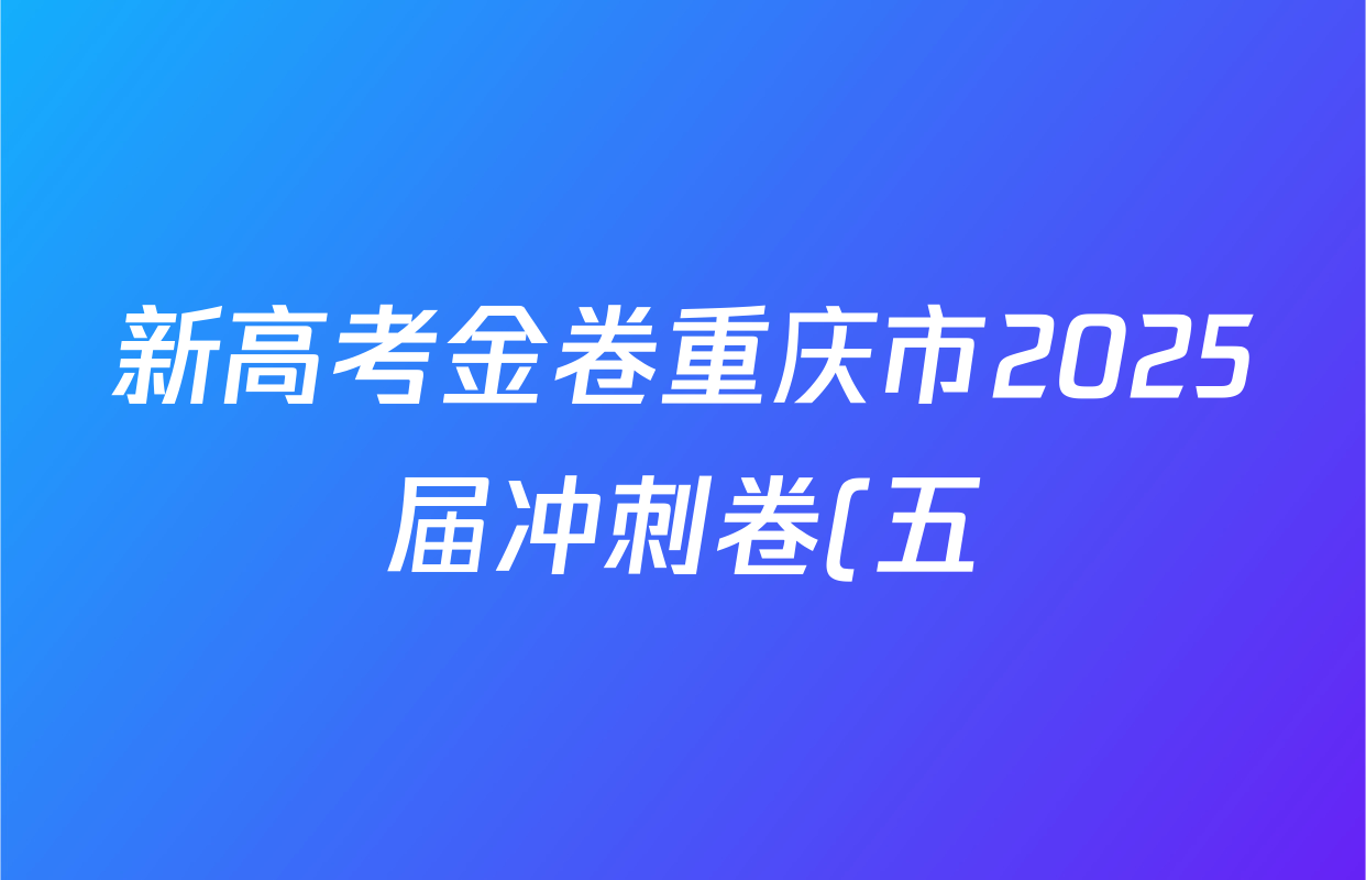 新高考金卷重庆市2025届冲刺卷(五)各科答案及试卷(含数学 地理 历史等) 新高考金卷重庆市2025届冲刺卷(五)各科答案及试卷(含数学 地理 历史等)