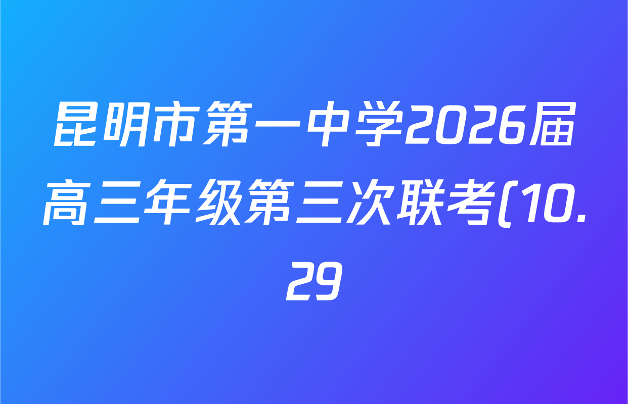 昆明市第一中学2026届高三年级第三次联考(10.29)各科答案及试卷(含英语、语文、数学等) 昆明市第一中学2026届高三年级第三次联考(10.29)各科答案及试卷(含英语、语文、数学等)