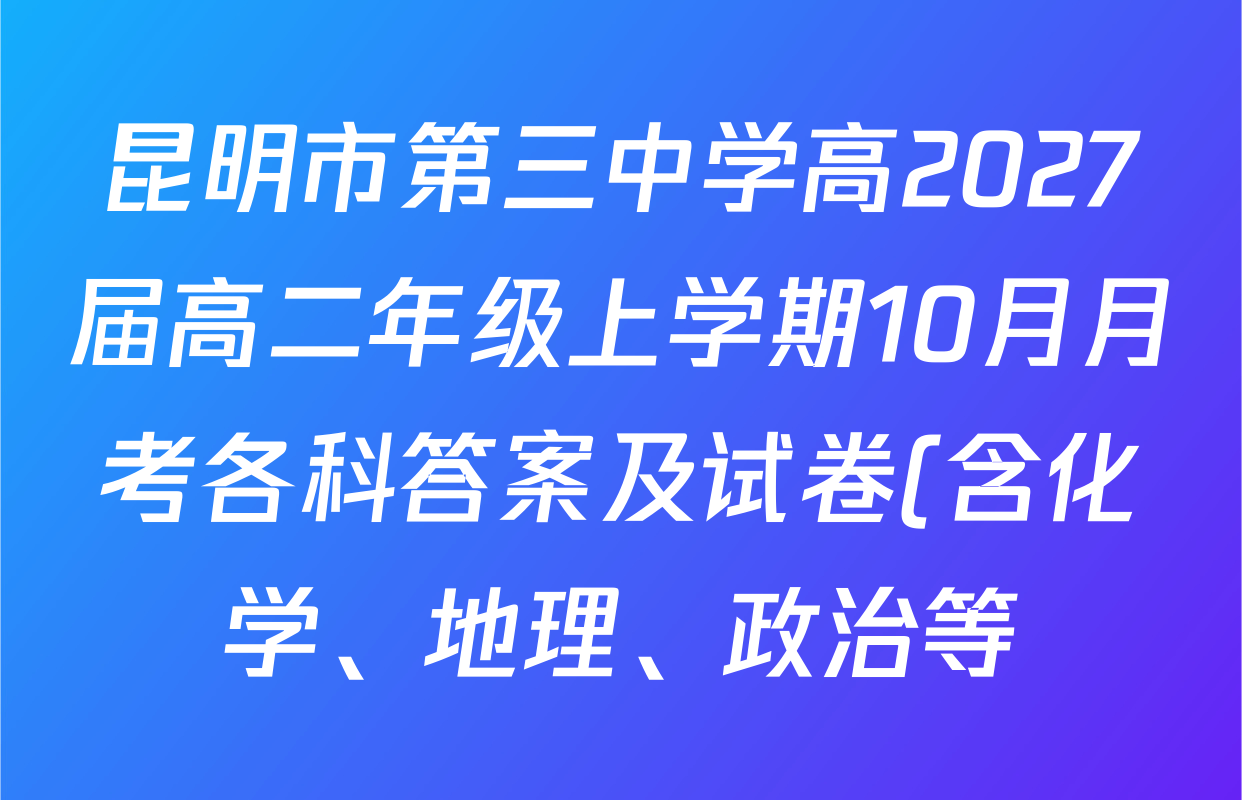 昆明市第三中学高2027届高二年级上学期10月月考各科答案及试卷(含化学、地理、政治等) 昆明市第三中学高2027届高二年级上学期10月月考各科答案及试卷(含化学、地理、政治等)