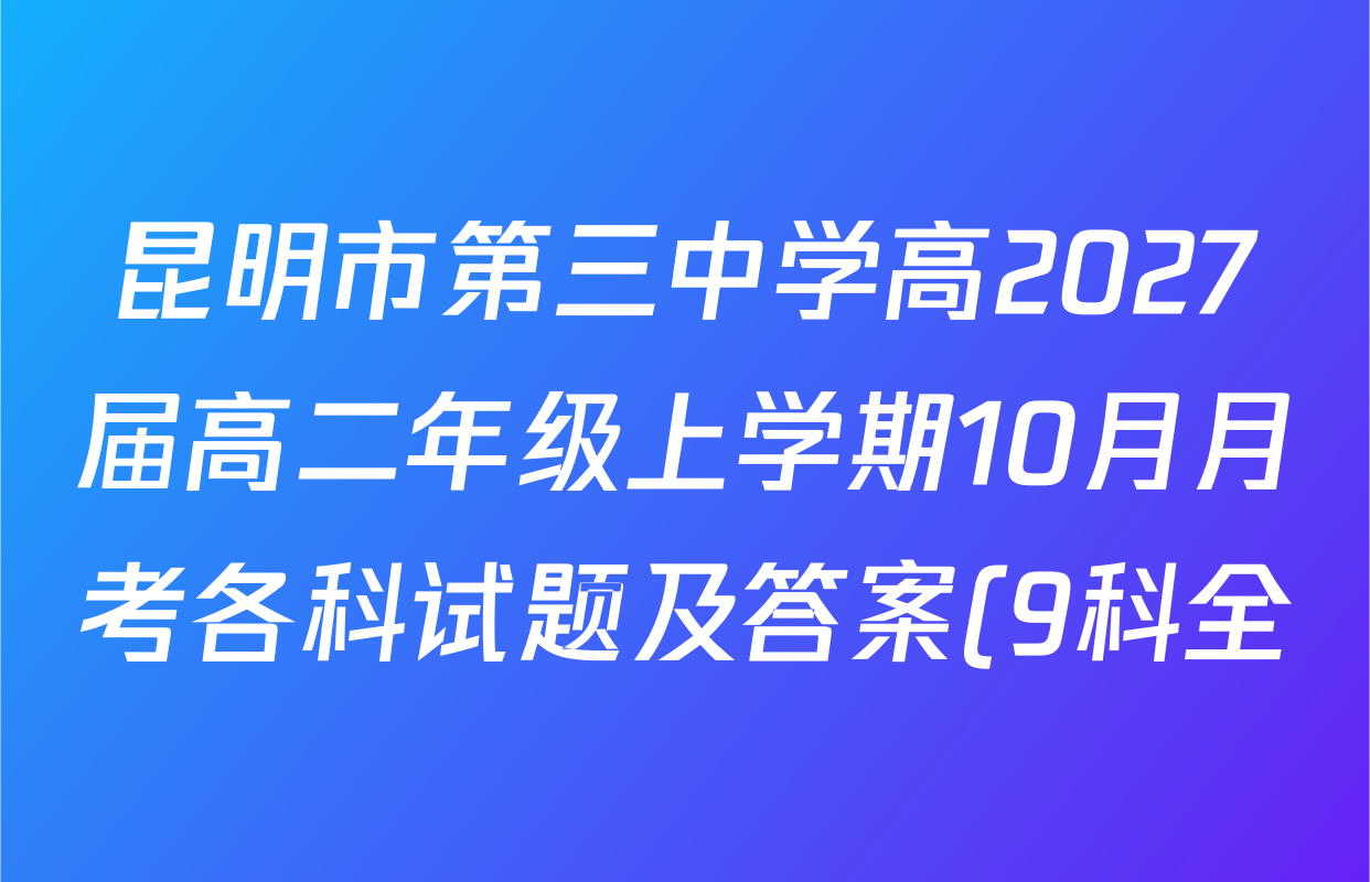 昆明市第三中学高2027届高二年级上学期10月月考各科试题及答案(9科全) 昆明市第三中学高2027届高二年级上学期10月月考各科试题及答案(9科全)