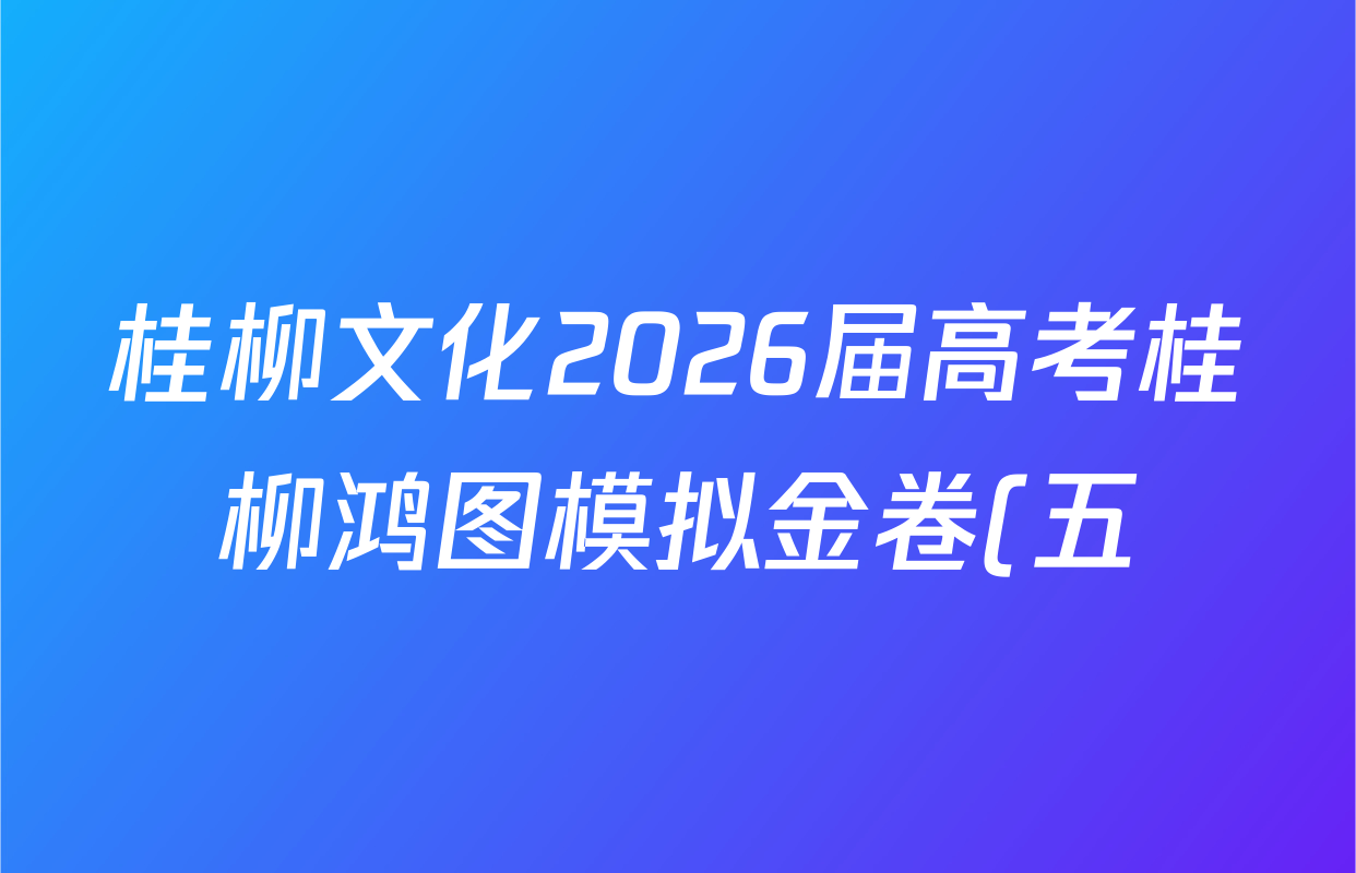 桂柳文化2026届高考桂柳鸿图模拟金卷(五)5各科试题及答案(含政治、英语、数学等) 桂柳文化2026届高考桂柳鸿图模拟金卷(五)5各科试题及答案(含政治、英语、数学等)