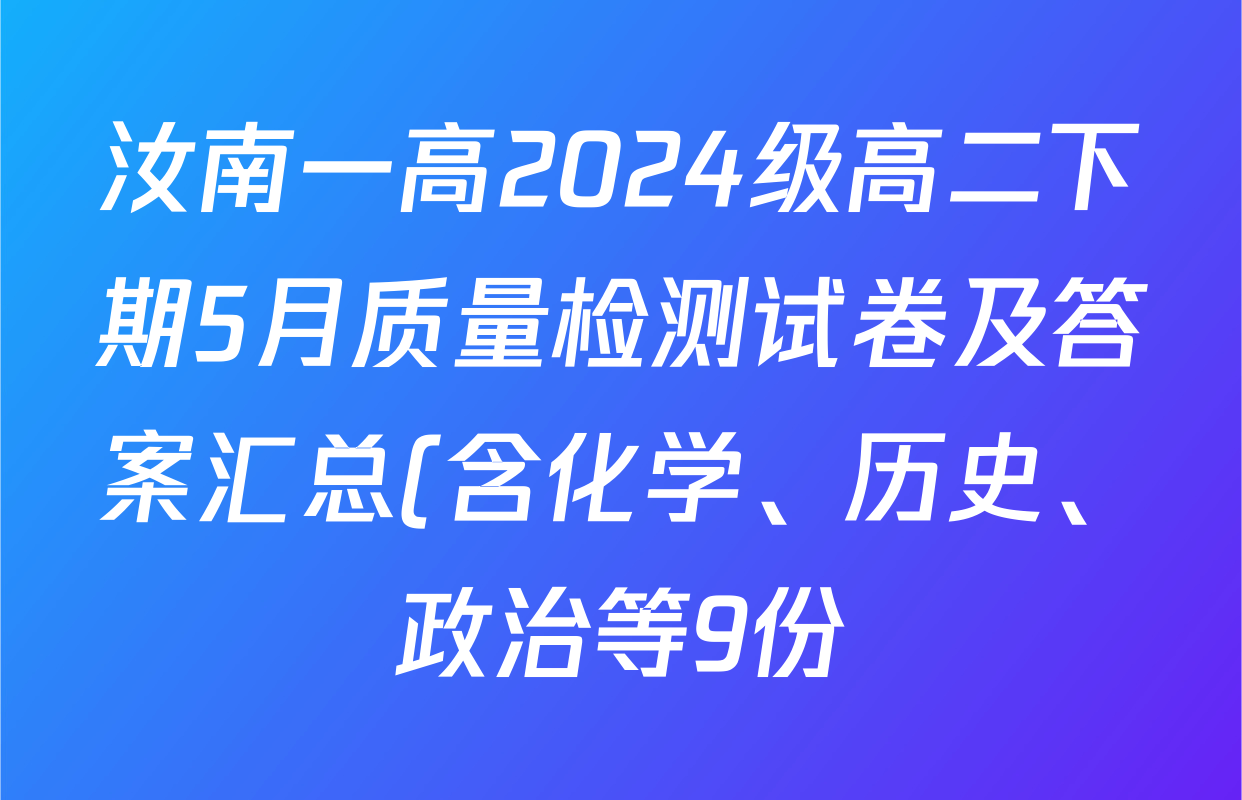 汝南一高2024级高二下期5月质量检测试卷及答案汇总(含化学、历史、政治等9份) 汝南一高2024级高二下期5月质量检测试卷及答案汇总(含化学、历史、政治等9份)