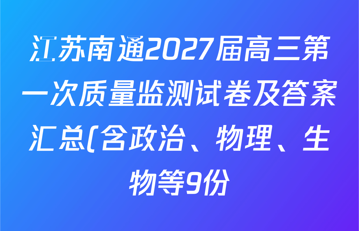 江苏南通2027届高三第一次质量监测试卷及答案汇总(含政治、物理、生物等9份) 江苏南通2027届高三第一次质量监测试卷及答案汇总(含政治、物理、生物等9份)