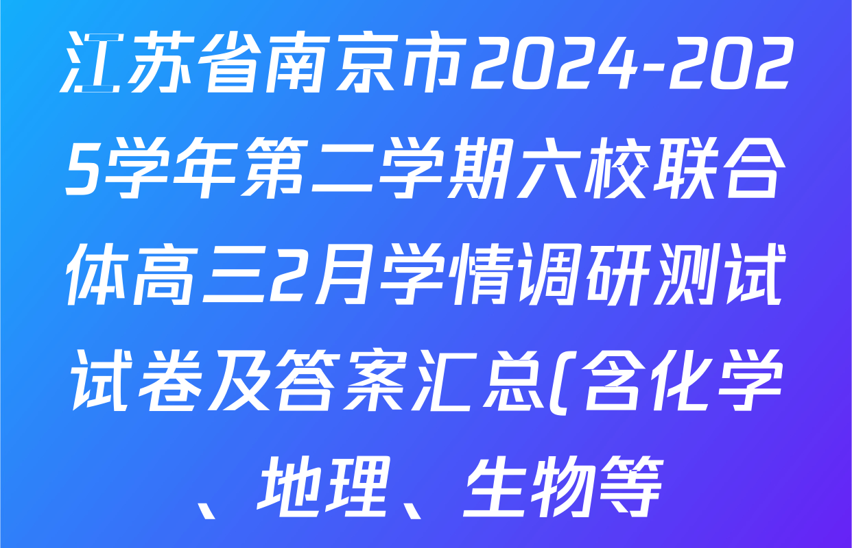 江苏省南京市2024-2025学年第二学期六校联合体高三2月学情调研测试试卷及答案汇总(含化学、地理、生物等) 江苏省南京市2024-2025学年第二学期六校联合体高三2月学情调研测试试卷及答案汇总(含化学、地理、生物等)