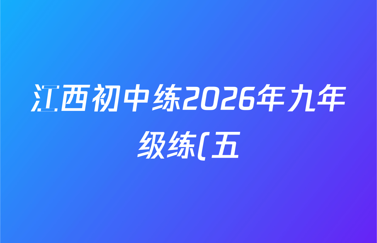 江西初中练2026年九年级练(五)试卷及答案汇总(含化学 物理 英语等7份) 江西初中练2026年九年级练(五)试卷及答案汇总(含化学 物理 英语等7份)