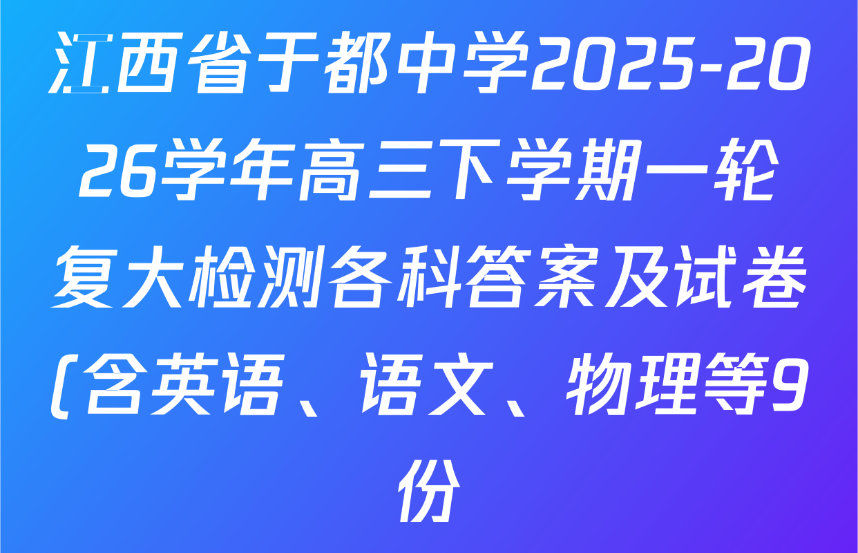 江西省于都中学2025-2026学年高三下学期一轮复大检测各科答案及试卷(含英语、语文、物理等9份) 江西省于都中学2025-2026学年高三下学期一轮复大检测各科答案及试卷(含英语、语文、物理等9份)
