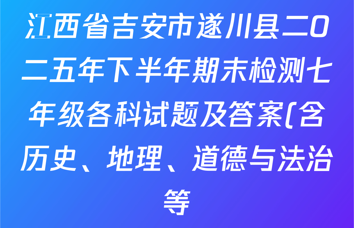 江西省吉安市遂川县二O二五年下半年期末检测七年级各科试题及答案(含历史、地理、道德与法治等) 江西省吉安市遂川县二O二五年下半年期末检测七年级各科试题及答案(含历史、地理、道德与法治等)