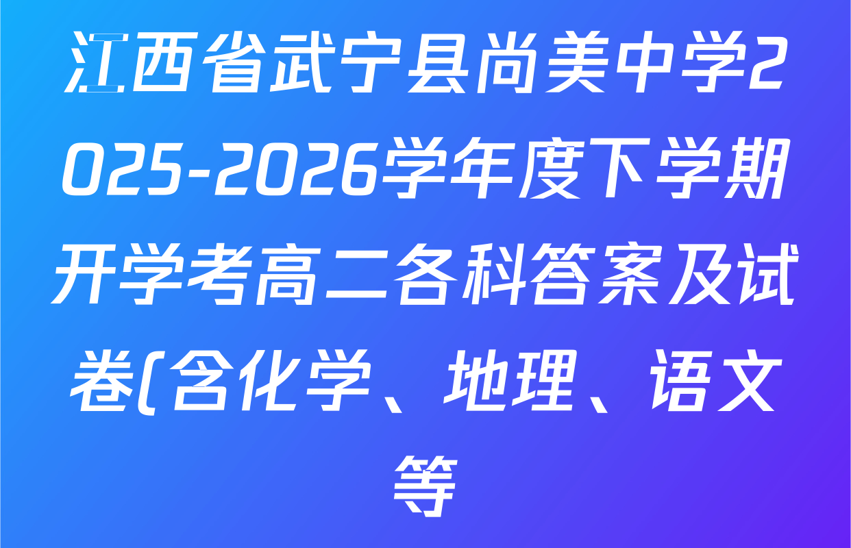 江西省武宁县尚美中学2025-2026学年度下学期开学考高二各科答案及试卷(含化学、地理、语文等) 江西省武宁县尚美中学2025-2026学年度下学期开学考高二各科答案及试卷(含化学、地理、语文等)
