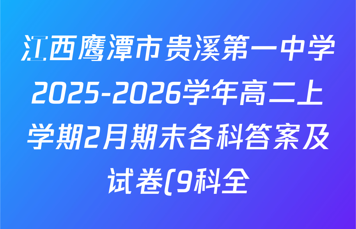 江西鹰潭市贵溪第一中学2025-2026学年高二上学期2月期末各科答案及试卷(9科全) 江西鹰潭市贵溪第一中学2025-2026学年高二上学期2月期末各科答案及试卷(9科全)