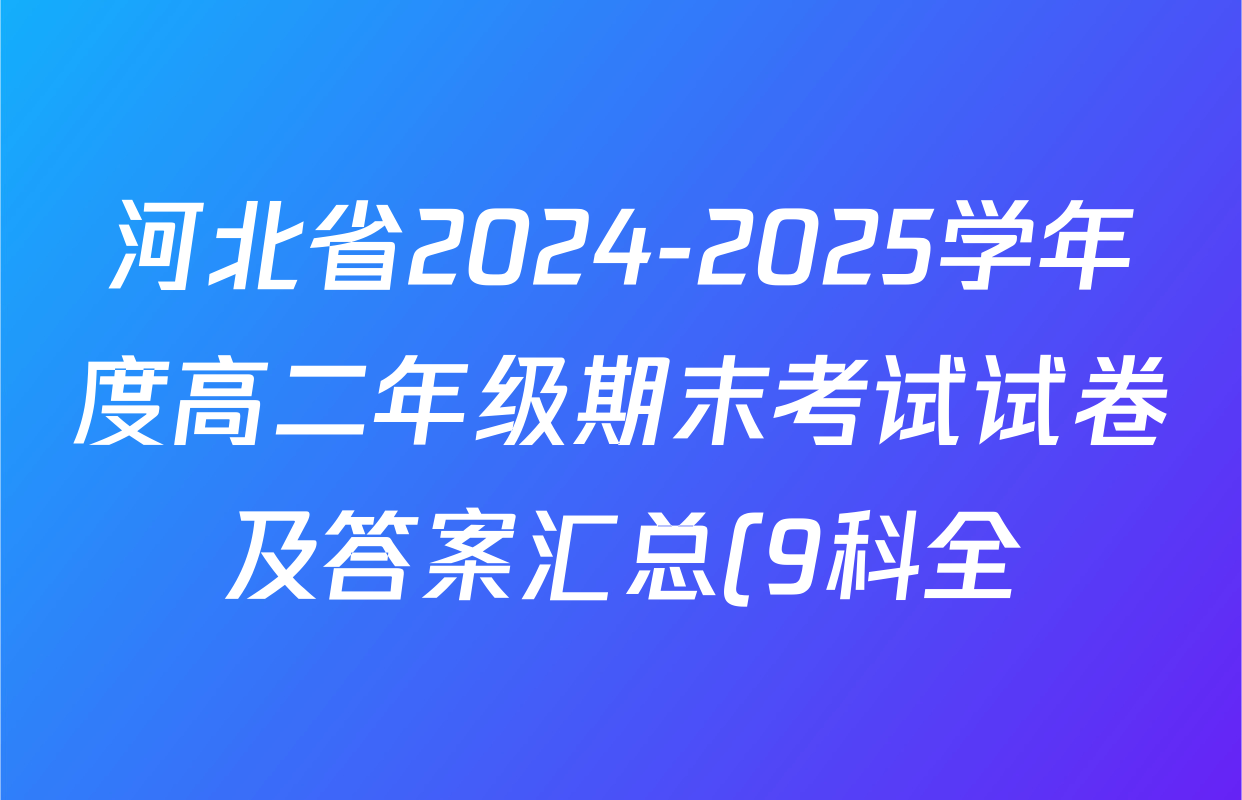 河北省2024-2025学年度高二年级期末考试试卷及答案汇总(9科全) 河北省2024-2025学年度高二年级期末考试试卷及答案汇总(9科全)