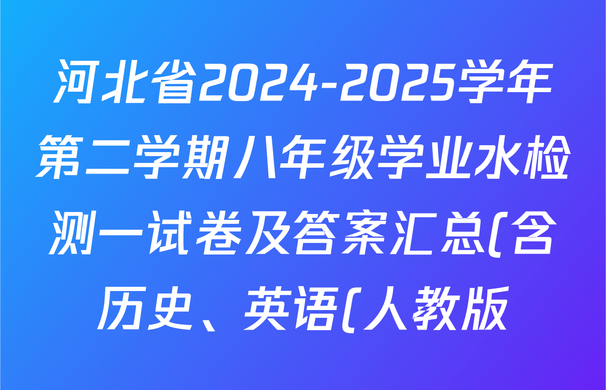 河北省2024-2025学年第二学期八年级学业水检测一试卷及答案汇总(含历史、英语(人教版)、生物等) 河北省2024-2025学年第二学期八年级学业水检测一试卷及答案汇总(含历史、英语(人教版)、生物等)