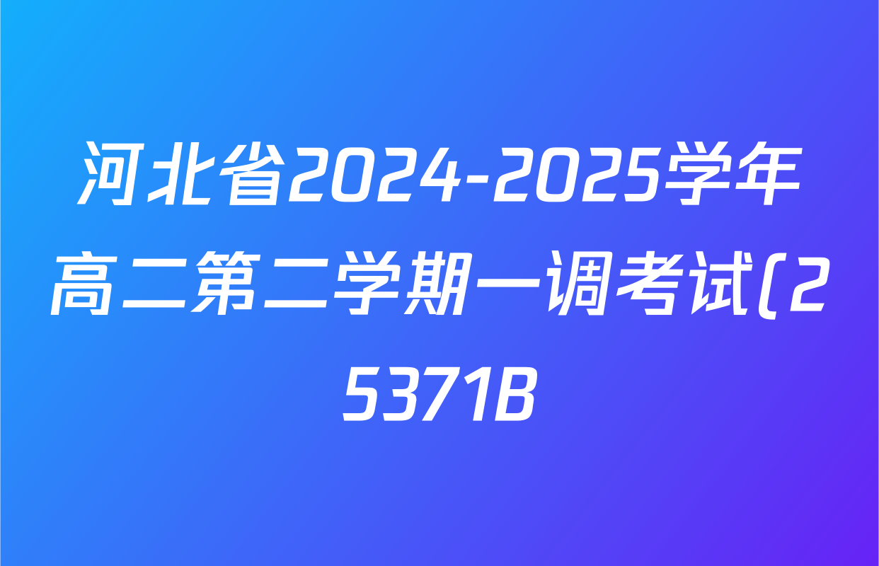 河北省2024-2025学年高二第二学期一调考试(25371B)试卷及答案汇总(9科全) 河北省2024-2025学年高二第二学期一调考试(25371B)试卷及答案汇总(9科全)
