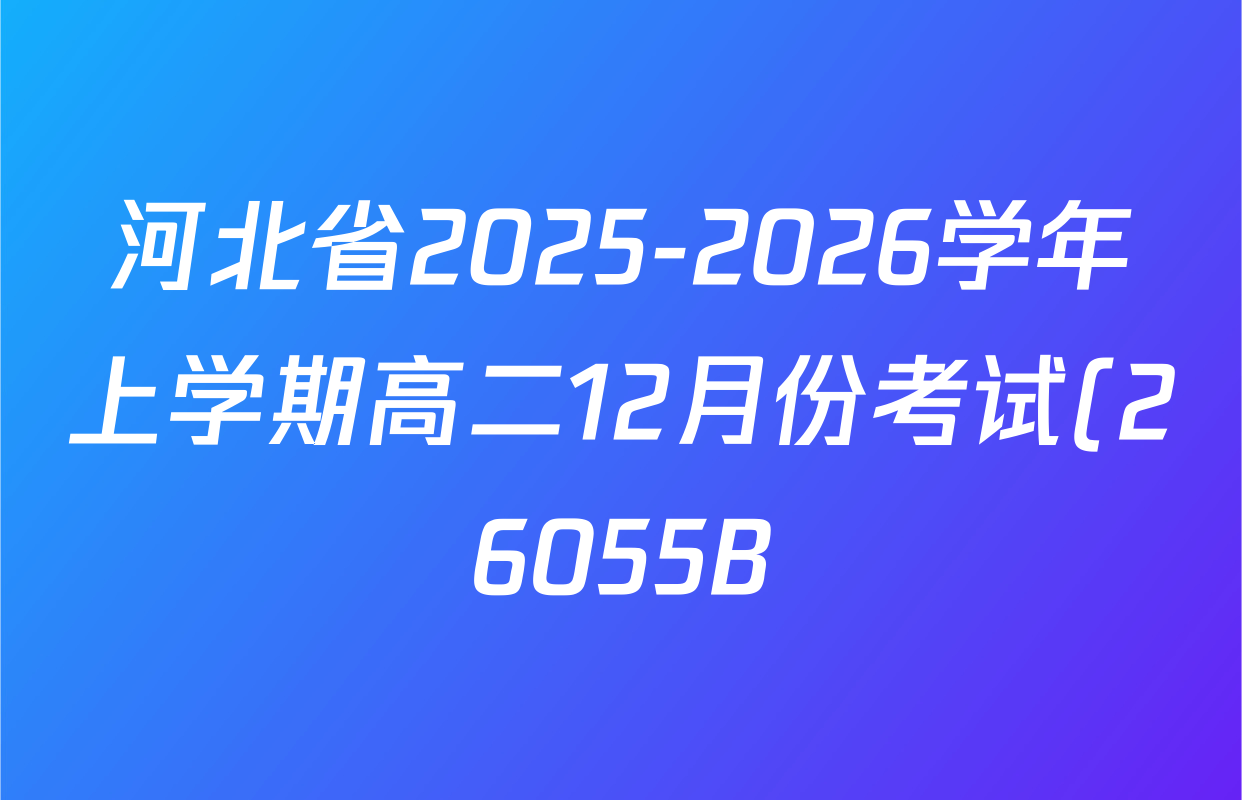 河北省2025-2026学年上学期高二12月份考试(26055B)各科试题及答案(含化学、数学、历史等) 河北省2025-2026学年上学期高二12月份考试(26055B)各科试题及答案(含化学、数学、历史等)