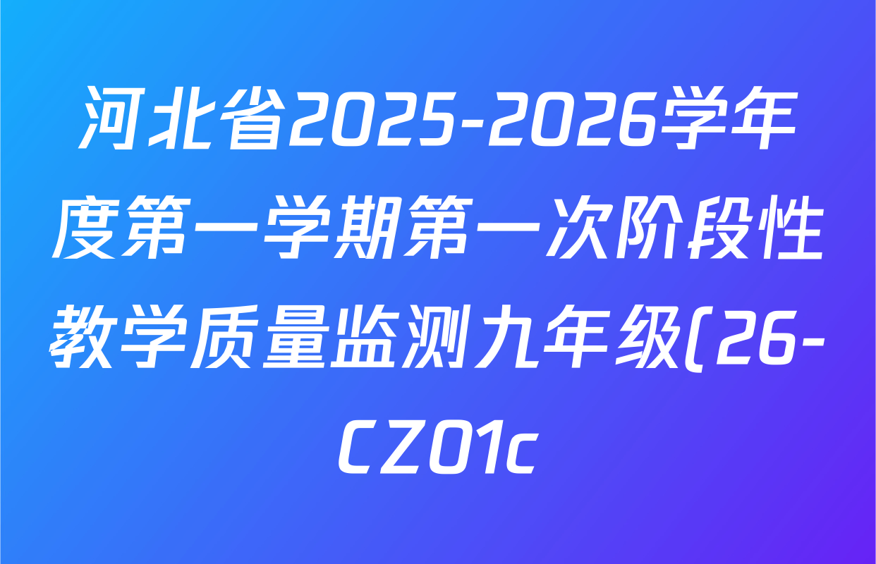 河北省2025-2026学年度第一学期第一次阶段性教学质量监测九年级(26-CZ01c)各科答案及试卷(7科全) 河北省2025-2026学年度第一学期第一次阶段性教学质量监测九年级(26-CZ01c)各科答案及试卷(7科全)