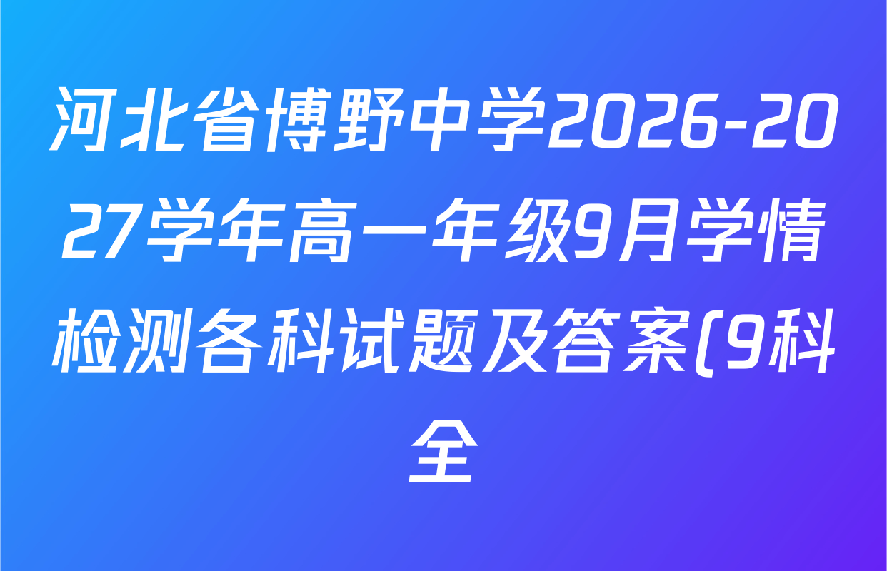 河北省博野中学2026-2027学年高一年级9月学情检测各科试题及答案(9科全) 河北省博野中学2026-2027学年高一年级9月学情检测各科试题及答案(9科全)