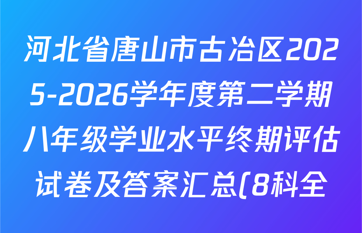 河北省唐山市古冶区2025-2026学年度第二学期八年级学业水平终期评估试卷及答案汇总(8科全)