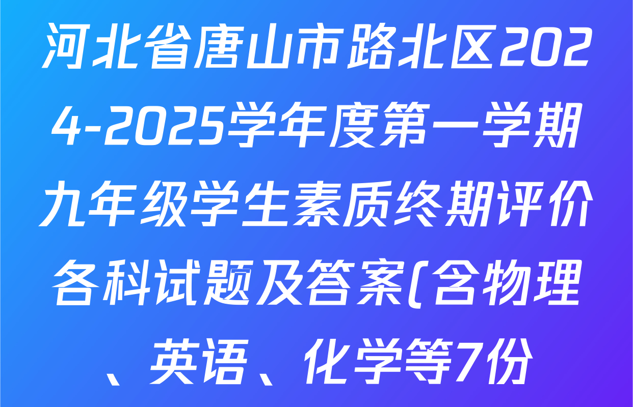 河北省唐山市路北区2024-2025学年度第一学期九年级学生素质终期评价各科试题及答案(含物理、英语、化学等7份) 河北省唐山市路北区2024-2025学年度第一学期九年级学生素质终期评价各科试题及答案(含物理、英语、化学等7份)