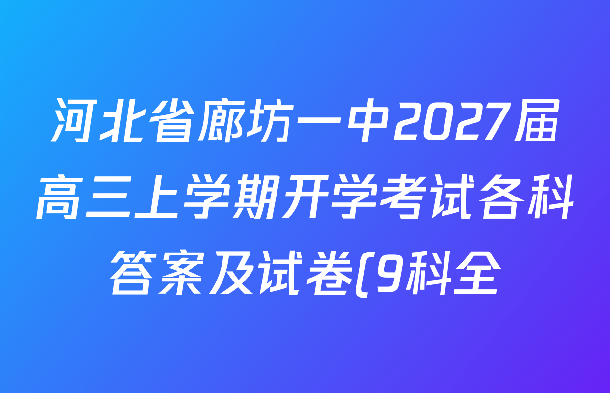 河北省廊坊一中2027届高三上学期开学考试各科答案及试卷(9科全) 河北省廊坊一中2027届高三上学期开学考试各科答案及试卷(9科全)