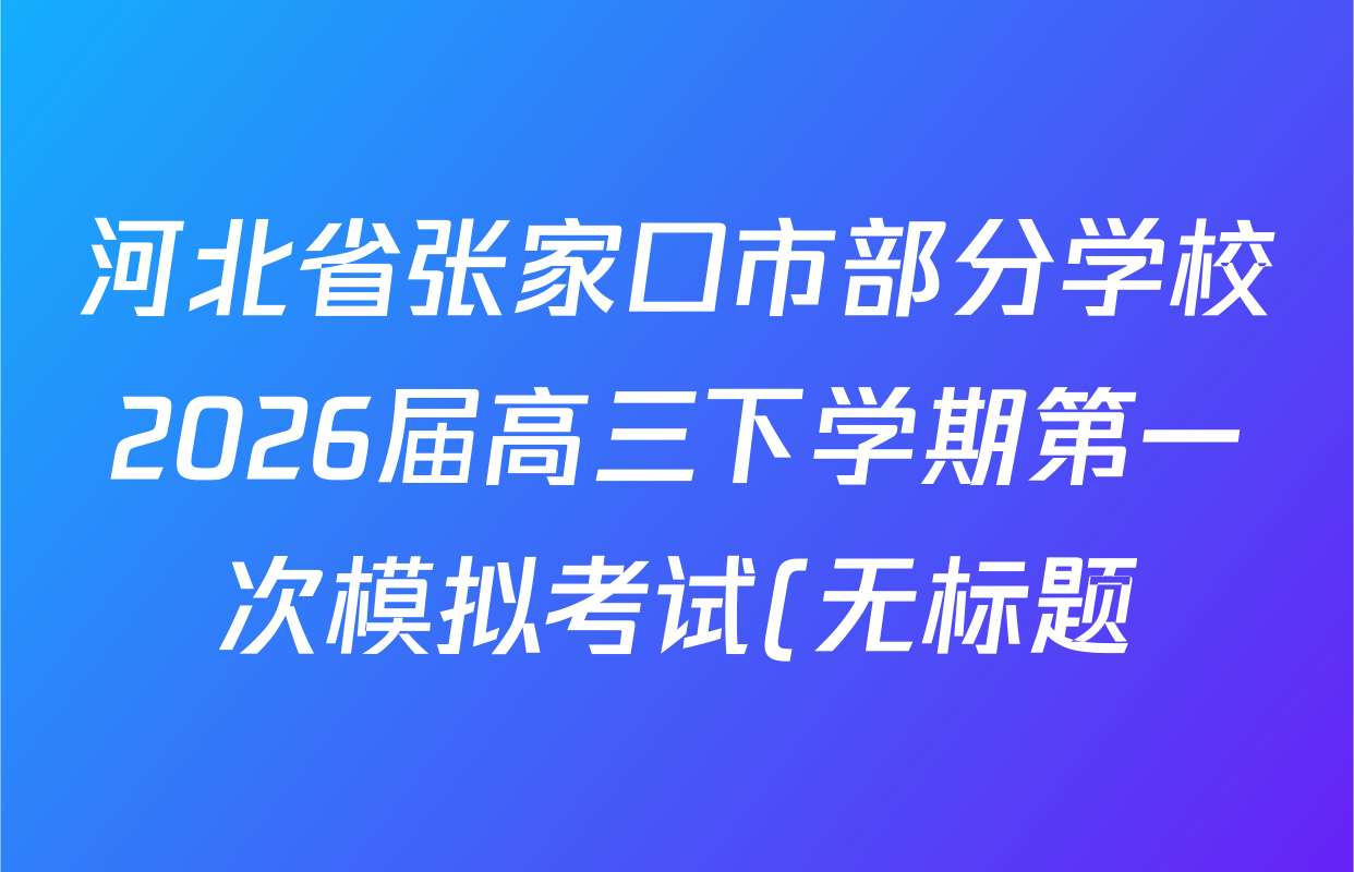 河北省张家口市部分学校2026届高三下学期第一次模拟考试(无标题)3.11各科试题及答案: 含语文 数学 化学试卷解析 河北省张家口市部分学校2026届高三下学期第一次模拟考试(无标题)3.11各科试题及答案: 含语文 数学 化学试卷解析
