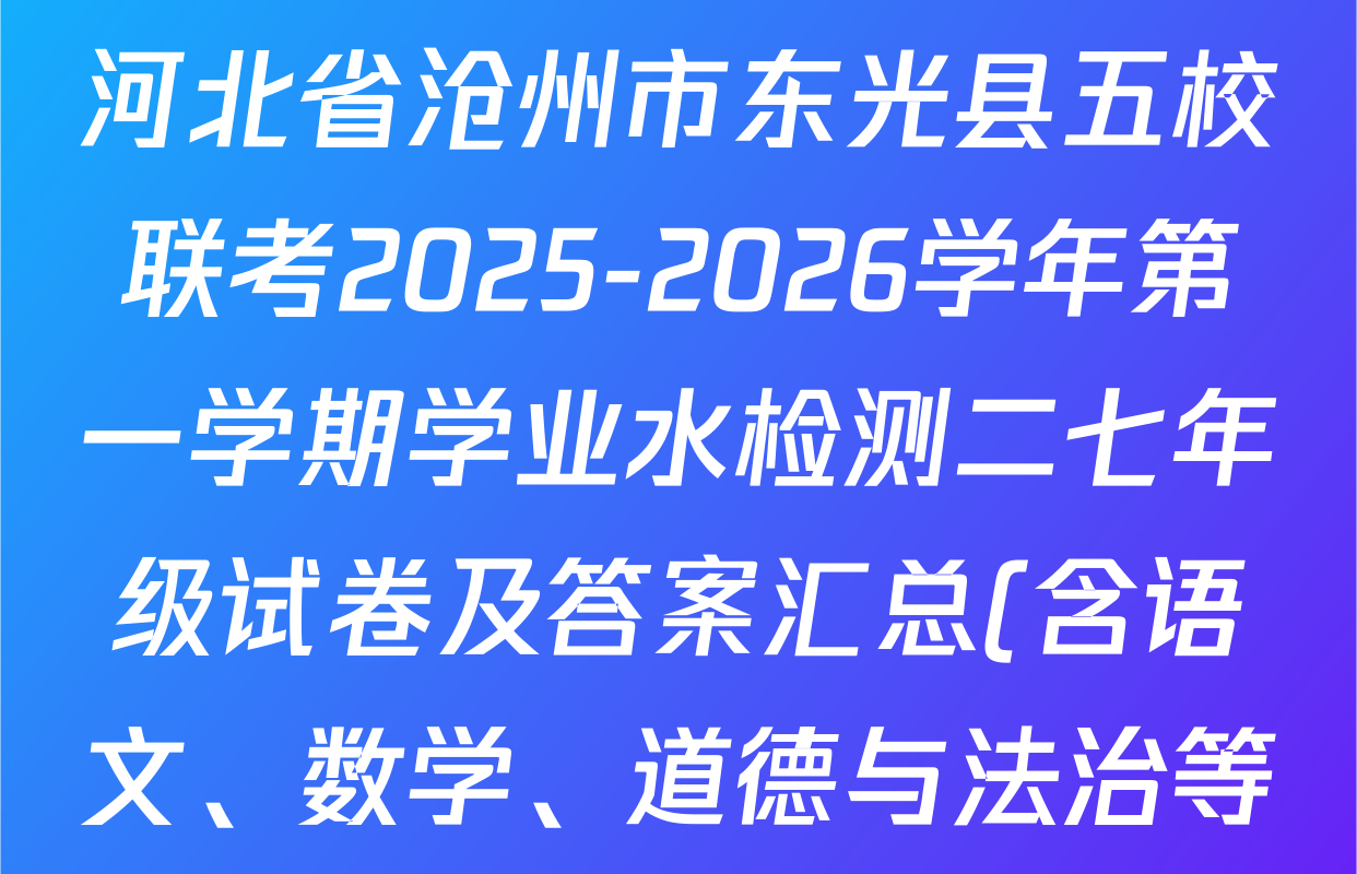 河北省沧州市东光县五校联考2025-2026学年第一学期学业水检测二七年级试卷及答案汇总(含语文、数学、道德与法治等) 河北省沧州市东光县五校联考2025-2026学年第一学期学业水检测二七年级试卷及答案汇总(含语文、数学、道德与法治等)