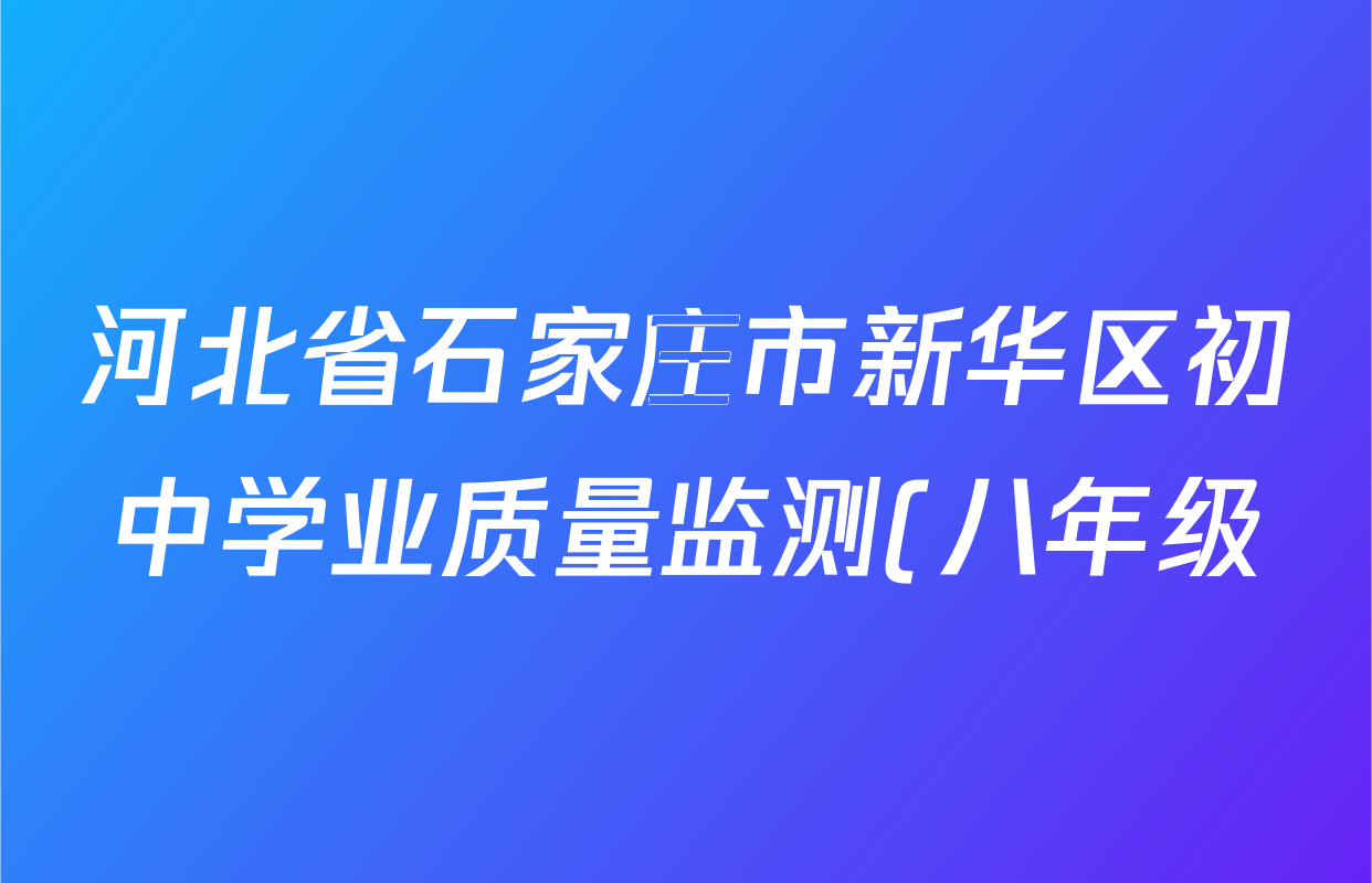 河北省石家庄市新华区初中学业质量监测(八年级)各科试题及答案(含历史 道德与法治 英语等8份) 河北省石家庄市新华区初中学业质量监测(八年级)各科试题及答案(含历史 道德与法治 英语等8份)