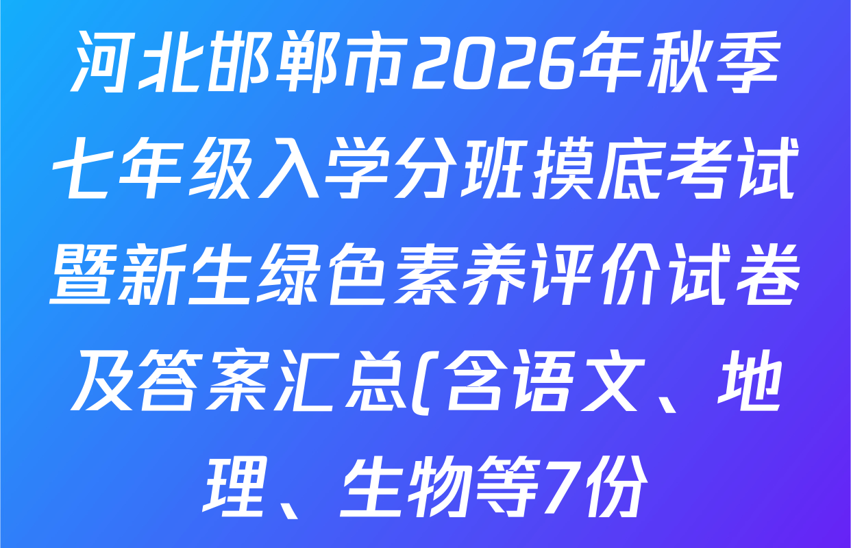 河北邯郸市2026年秋季七年级入学分班摸底考试暨新生绿色素养评价试卷及答案汇总(含语文、地理、生物等7份) 河北邯郸市2026年秋季七年级入学分班摸底考试暨新生绿色素养评价试卷及答案汇总(含语文、地理、生物等7份)