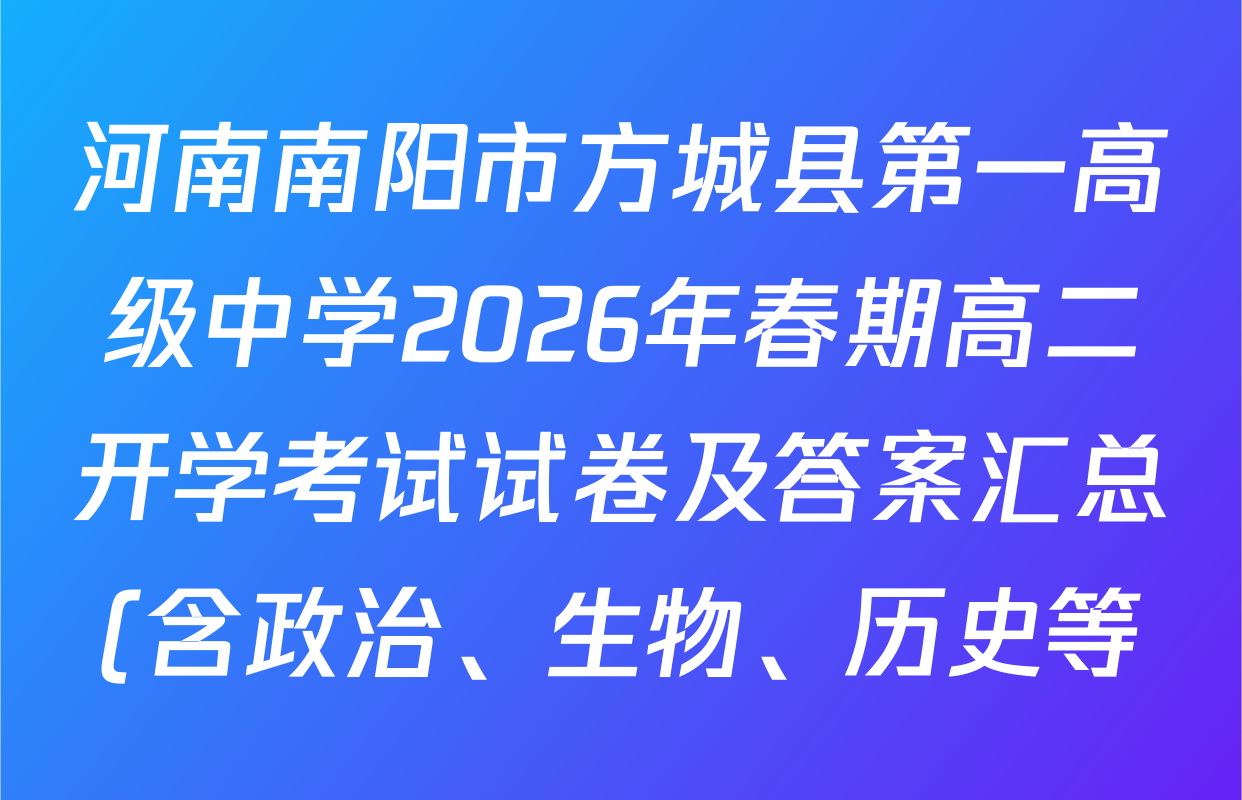 河南南阳市方城县第一高级中学2026年春期高二开学考试试卷及答案汇总(含政治、生物、历史等) 河南南阳市方城县第一高级中学2026年春期高二开学考试试卷及答案汇总(含政治、生物、历史等)