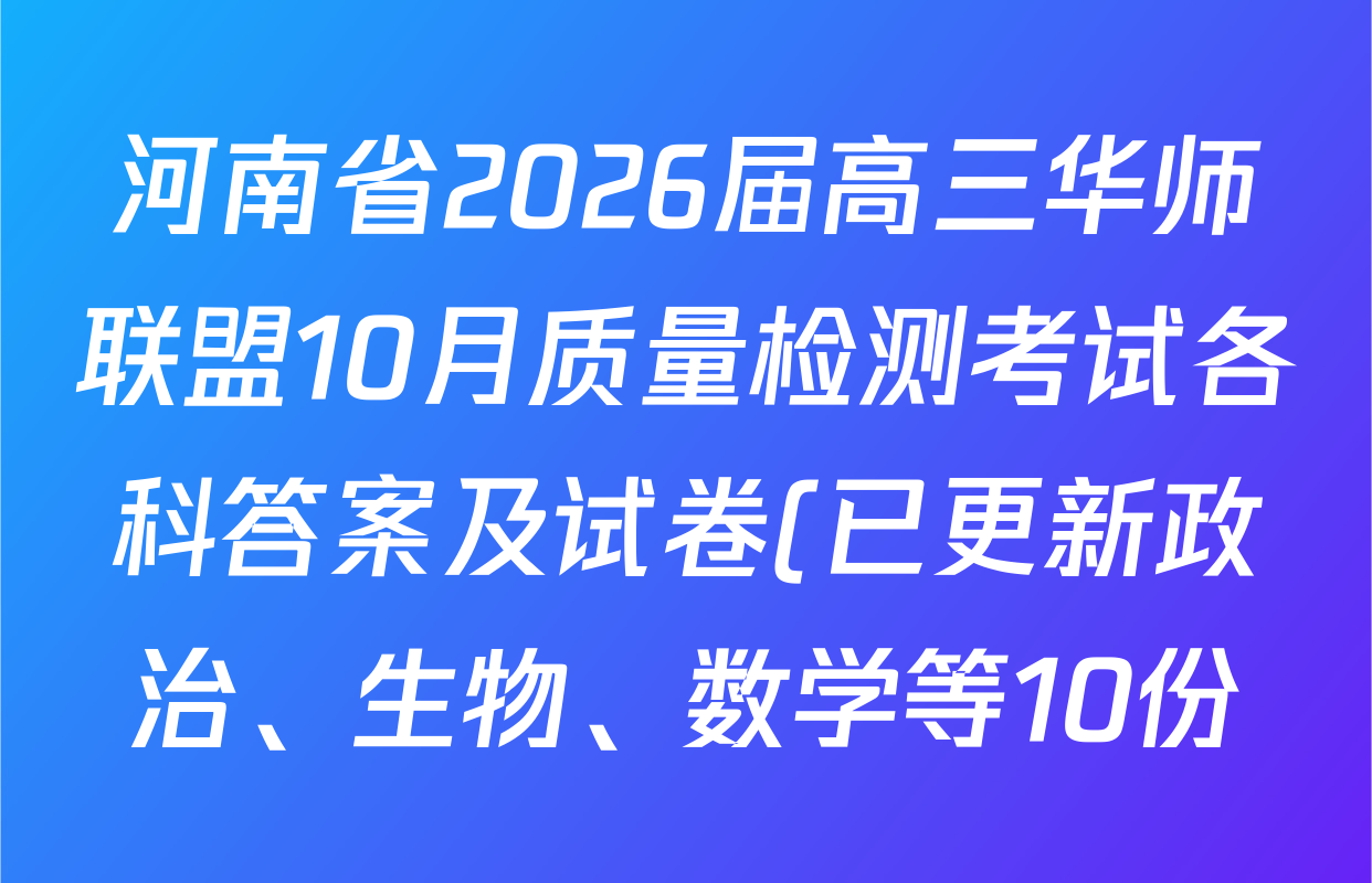 河南省2026届高三华师联盟10月质量检测考试各科答案及试卷(已更新政治、生物、数学等10份) 河南省2026届高三华师联盟10月质量检测考试各科答案及试卷(已更新政治、生物、数学等10份)