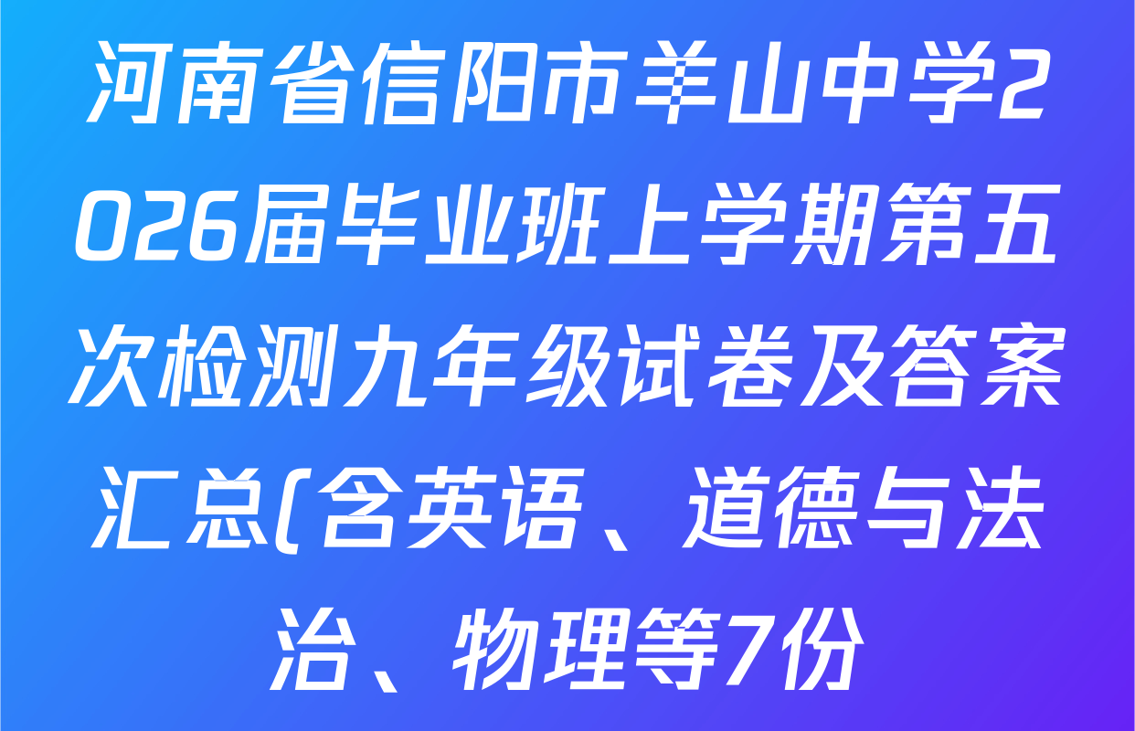 河南省信阳市羊山中学2026届毕业班上学期第五次检测九年级试卷及答案汇总(含英语、道德与法治、物理等7份) 河南省信阳市羊山中学2026届毕业班上学期第五次检测九年级试卷及答案汇总(含英语、道德与法治、物理等7份)