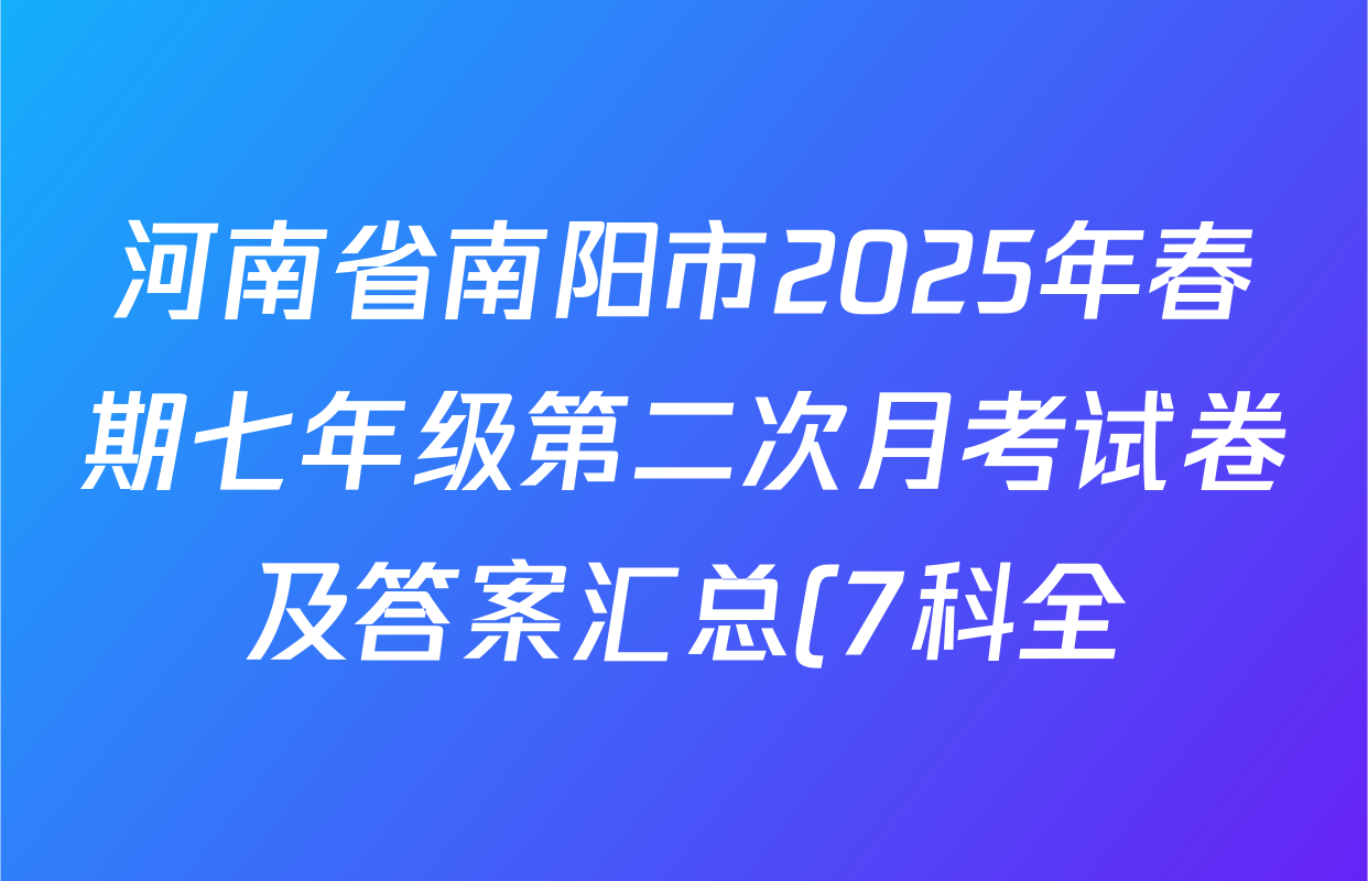 河南省南阳市2025年春期七年级第二次月考试卷及答案汇总(7科全) 河南省南阳市2025年春期七年级第二次月考试卷及答案汇总(7科全)