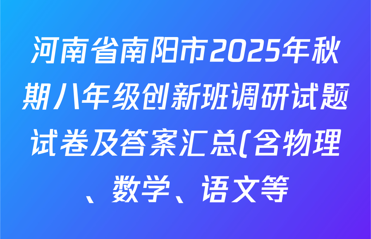 河南省南阳市2025年秋期八年级创新班调研试题试卷及答案汇总(含物理、数学、语文等) 河南省南阳市2025年秋期八年级创新班调研试题试卷及答案汇总(含物理、数学、语文等)