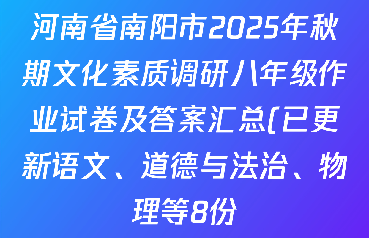 河南省南阳市2025年秋期文化素质调研八年级作业试卷及答案汇总(已更新语文、道德与法治、物理等8份) 河南省南阳市2025年秋期文化素质调研八年级作业试卷及答案汇总(已更新语文、道德与法治、物理等8份)