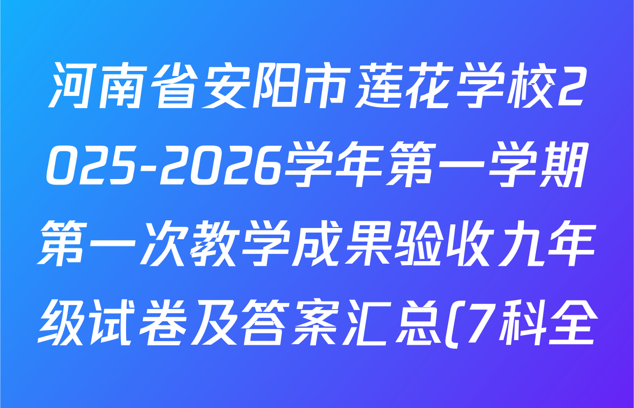 河南省安阳市莲花学校2025-2026学年第一学期第一次教学成果验收九年级试卷及答案汇总(7科全) 河南省安阳市莲花学校2025-2026学年第一学期第一次教学成果验收九年级试卷及答案汇总(7科全)