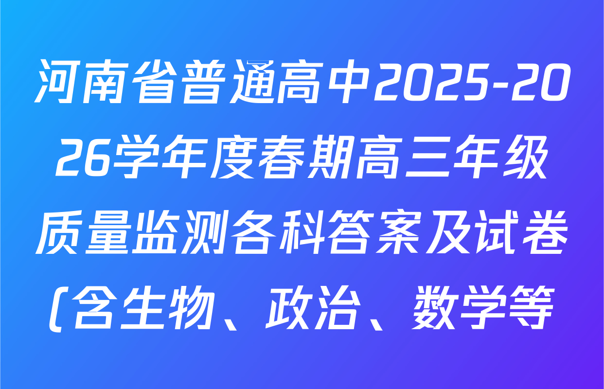 河南省普通高中2025-2026学年度春期高三年级质量监测各科答案及试卷(含生物、政治、数学等) 河南省普通高中2025-2026学年度春期高三年级质量监测各科答案及试卷(含生物、政治、数学等)