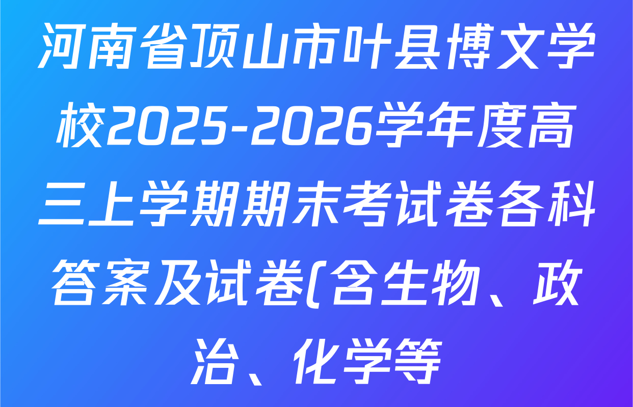 河南省顶山市叶县博文学校2025-2026学年度高三上学期期末考试卷各科答案及试卷(含生物、政治、化学等) 河南省顶山市叶县博文学校2025-2026学年度高三上学期期末考试卷各科答案及试卷(含生物、政治、化学等)