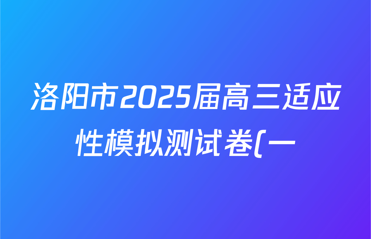洛阳市2025届高三适应性模拟测试卷(一)各科答案及试卷(已更新化学、英语、语文等9份) 洛阳市2025届高三适应性模拟测试卷(一)各科答案及试卷(已更新化学、英语、语文等9份)