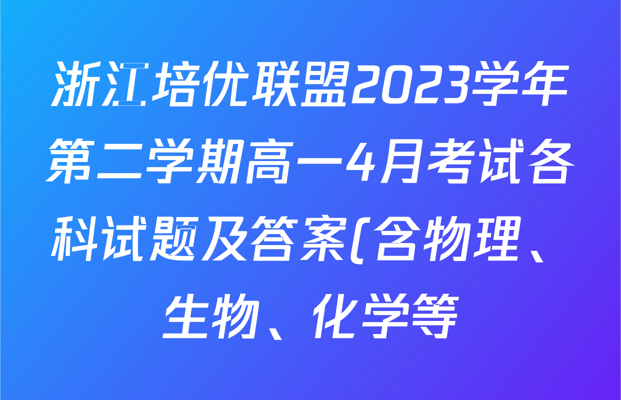 浙江培优联盟2023学年第二学期高一4月考试各科试题及答案(含物理、生物、化学等)