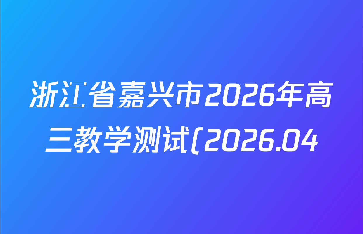 浙江省嘉兴市2026年高三教学测试(2026.04)试卷及答案汇总: 含物理 语文 英语试卷解析 浙江省嘉兴市2026年高三教学测试(2026.04)试卷及答案汇总: 含物理 语文 英语试卷解析