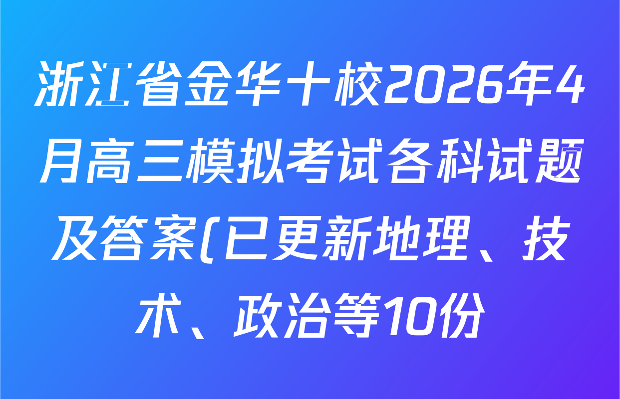 浙江省金华十校2026年4月高三模拟考试各科试题及答案(已更新地理、技术、政治等10份)