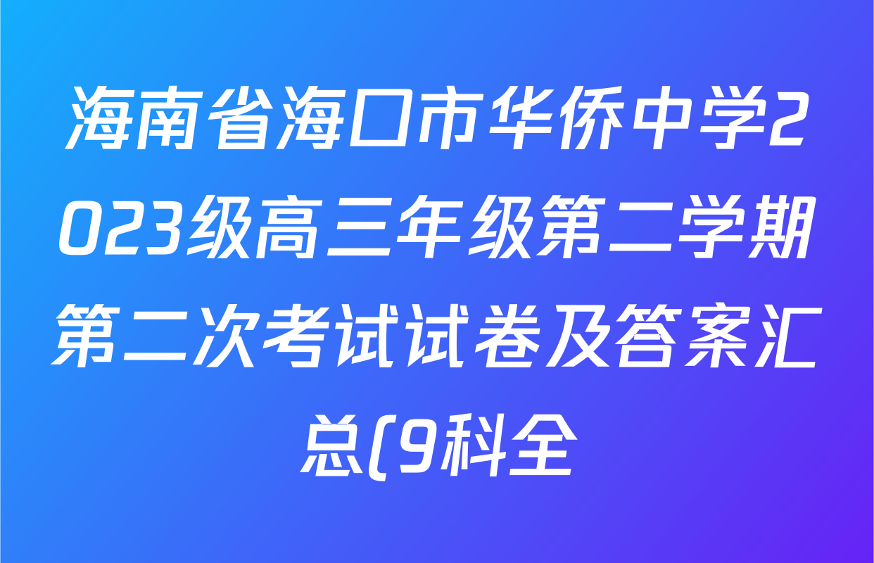 海南省海口市华侨中学2023级高三年级第二学期第二次考试试卷及答案汇总(9科全) 海南省海口市华侨中学2023级高三年级第二学期第二次考试试卷及答案汇总(9科全)