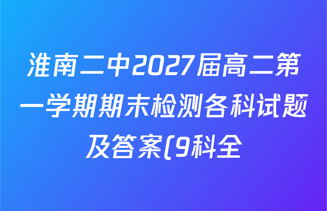 淮南二中2027届高二第一学期期末检测各科试题及答案(9科全) 淮南二中2027届高二第一学期期末检测各科试题及答案(9科全)