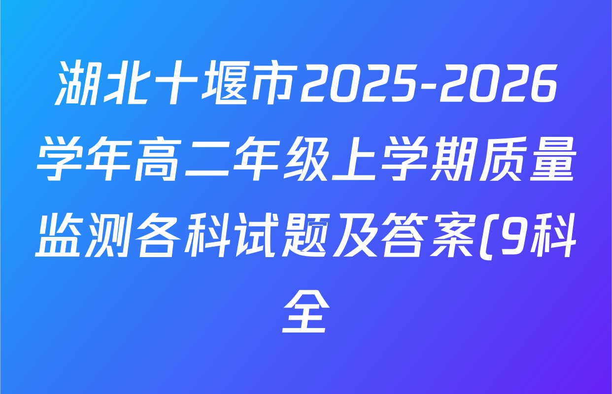 湖北十堰市2025-2026学年高二年级上学期质量监测各科试题及答案(9科全) 湖北十堰市2025-2026学年高二年级上学期质量监测各科试题及答案(9科全)