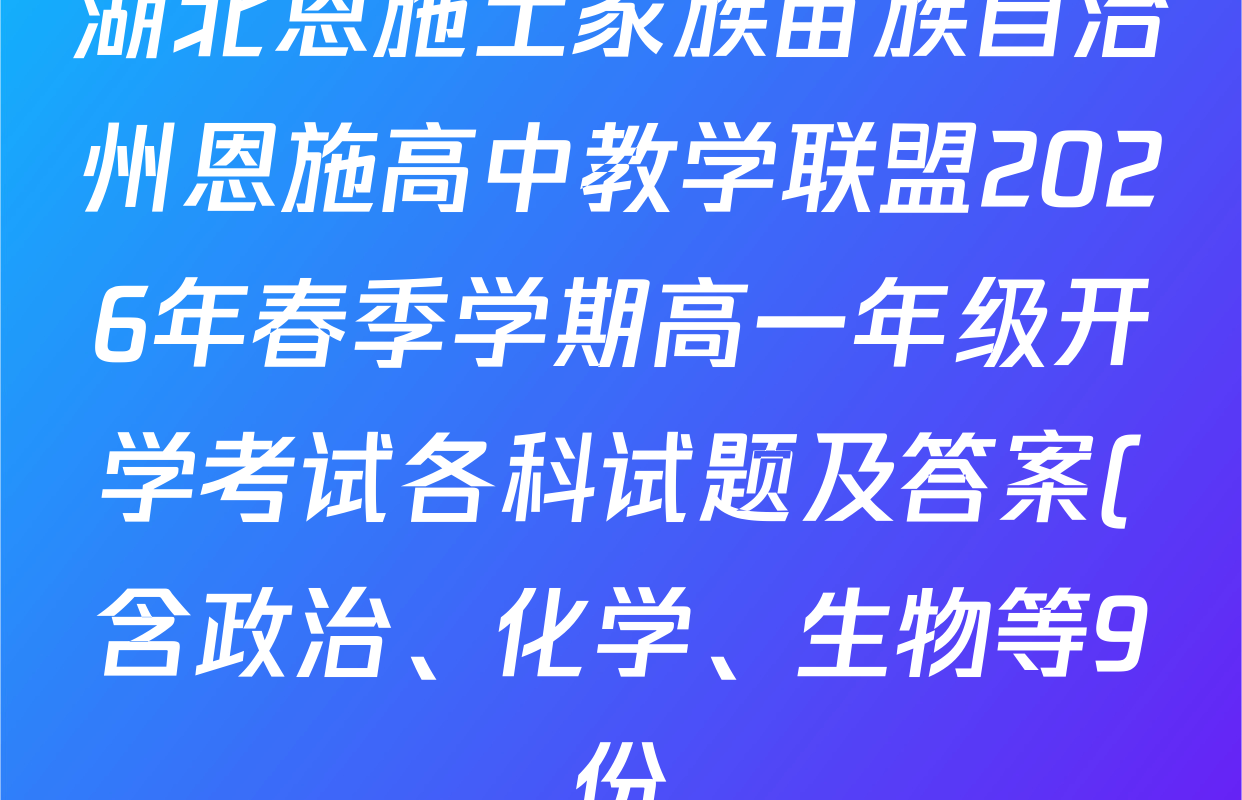 湖北恩施土家族苗族自治州恩施高中教学联盟2026年春季学期高一年级开学考试各科试题及答案(含政治、化学、生物等9份) 湖北恩施土家族苗族自治州恩施高中教学联盟2026年春季学期高一年级开学考试各科试题及答案(含政治、化学、生物等9份)