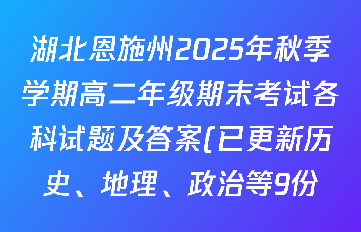 湖北恩施州2025年秋季学期高二年级期末考试各科试题及答案(已更新历史、地理、政治等9份) 湖北恩施州2025年秋季学期高二年级期末考试各科试题及答案(已更新历史、地理、政治等9份)