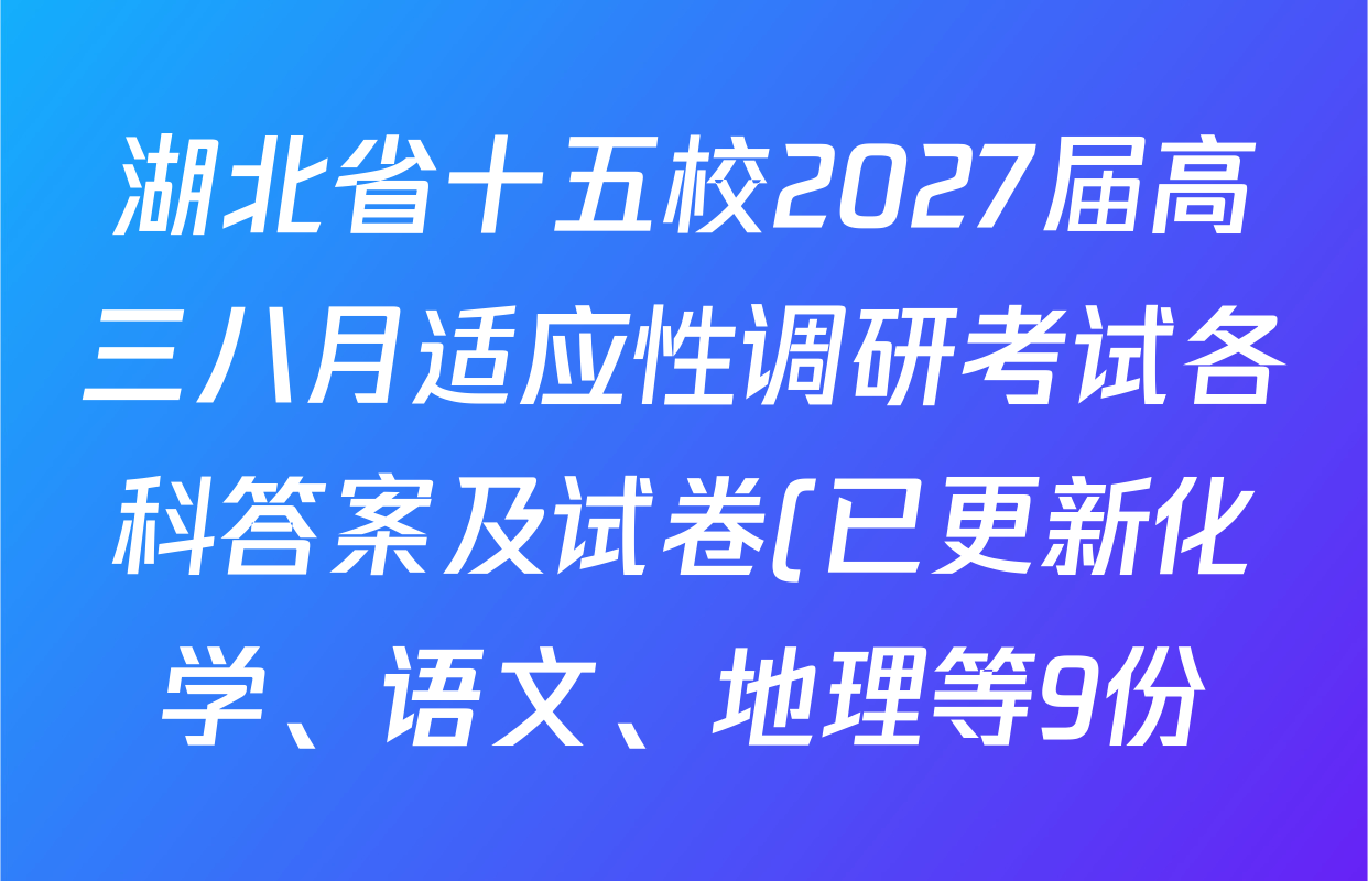 湖北省十五校2027届高三八月适应性调研考试各科答案及试卷(已更新化学、语文、地理等9份) 湖北省十五校2027届高三八月适应性调研考试各科答案及试卷(已更新化学、语文、地理等9份)