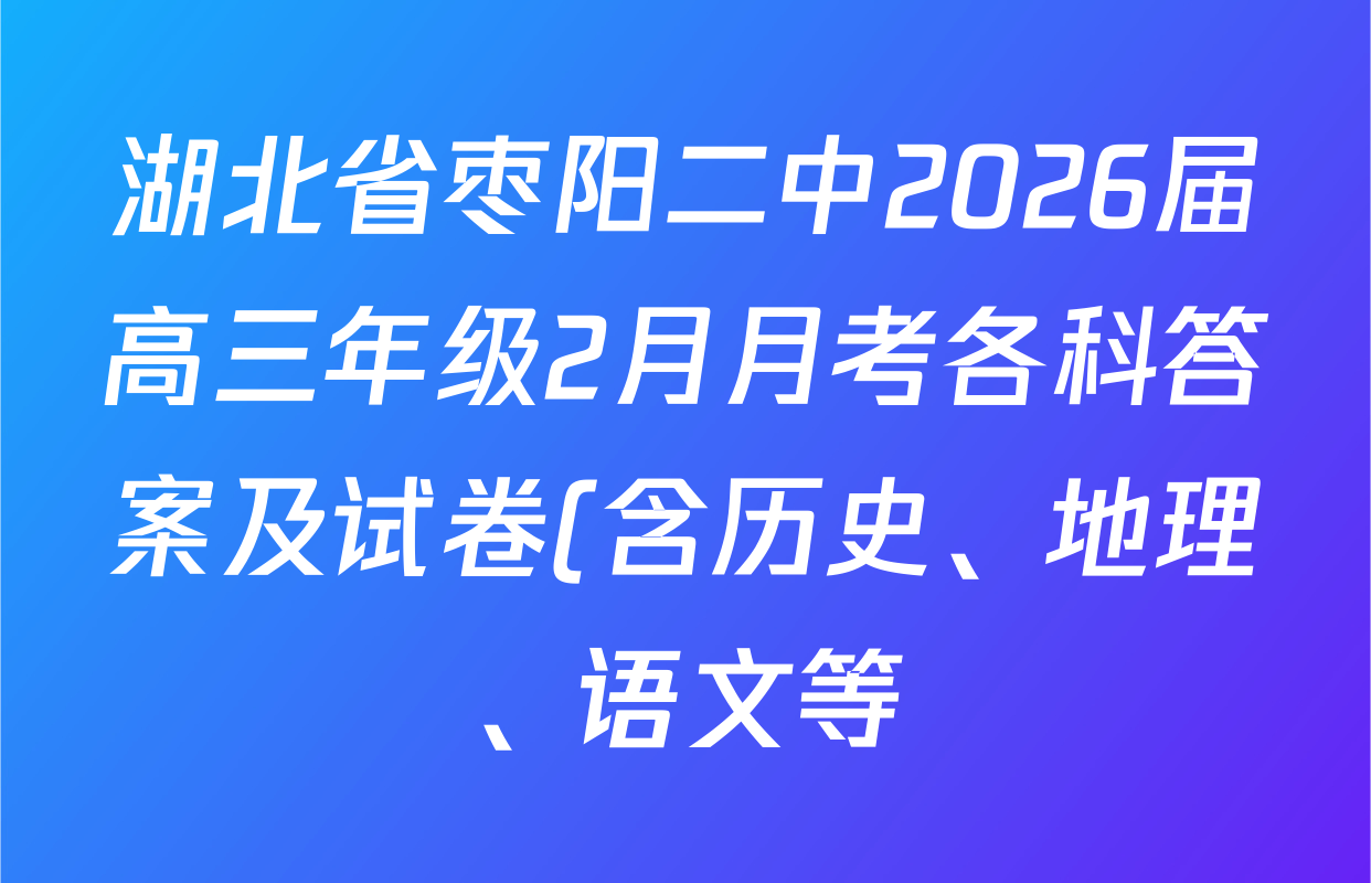 湖北省枣阳二中2026届高三年级2月月考各科答案及试卷(含历史、地理、语文等) 湖北省枣阳二中2026届高三年级2月月考各科答案及试卷(含历史、地理、语文等)