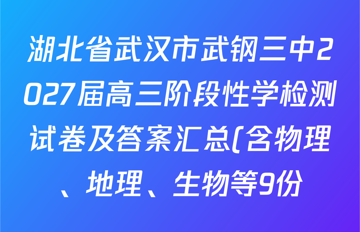 湖北省武汉市武钢三中2027届高三阶段性学检测试卷及答案汇总(含物理、地理、生物等9份) 湖北省武汉市武钢三中2027届高三阶段性学检测试卷及答案汇总(含物理、地理、生物等9份)