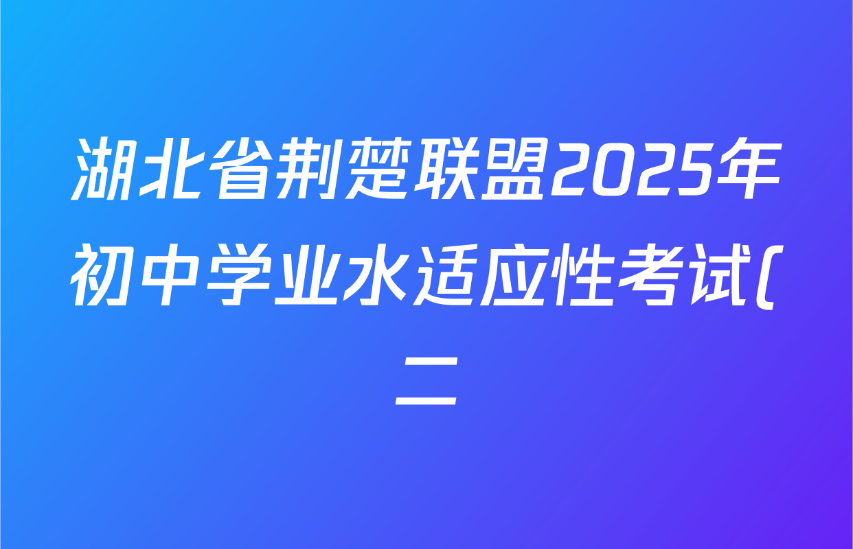 湖北省荆楚联盟2025年初中学业水适应性考试(二)各科试题及答案(含化学 历史 英语等) 湖北省荆楚联盟2025年初中学业水适应性考试(二)各科试题及答案(含化学 历史 英语等)