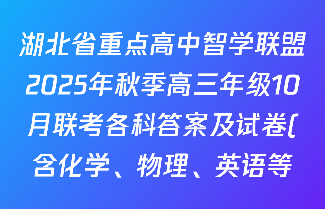 湖北省重点高中智学联盟2025年秋季高三年级10月联考各科答案及试卷(含化学、物理、英语等) 湖北省重点高中智学联盟2025年秋季高三年级10月联考各科答案及试卷(含化学、物理、英语等)